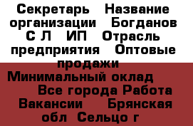 Секретарь › Название организации ­ Богданов С.Л., ИП › Отрасль предприятия ­ Оптовые продажи › Минимальный оклад ­ 14 000 - Все города Работа » Вакансии   . Брянская обл.,Сельцо г.